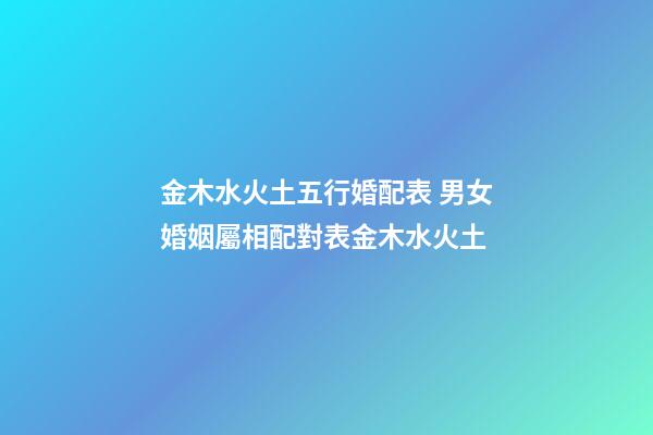 金木水火土五行婚配表 男女婚姻屬相配對表金木水火土-第1張-觀點-玄機派
